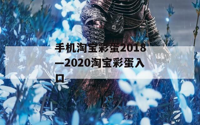 手机淘宝彩蛋2018—2020淘宝彩蛋入口