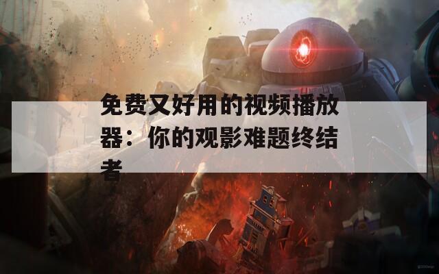 免费又好用的视频播放器：你的观影难题终结者