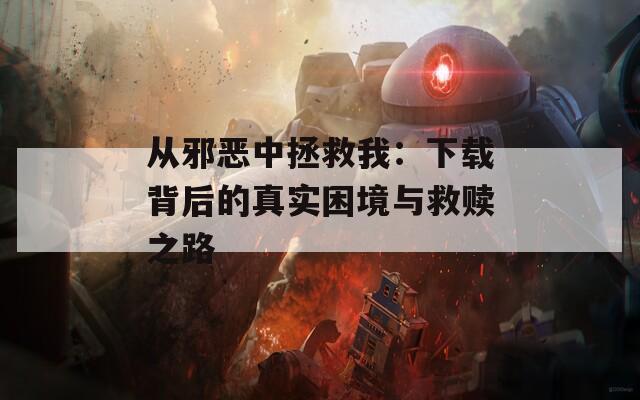 从邪恶中拯救我：下载背后的真实困境与救赎之路