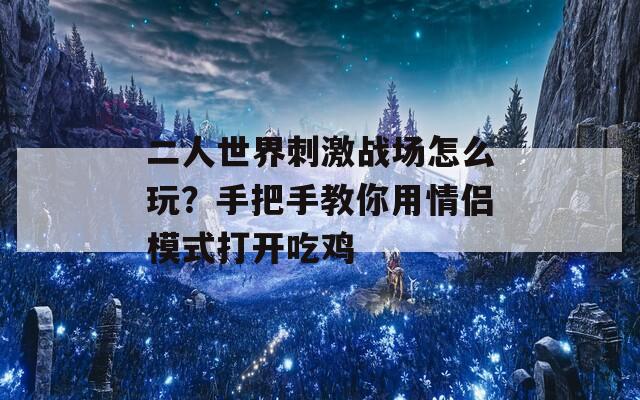 二人世界刺激战场怎么玩？手把手教你用情侣模式打开吃鸡