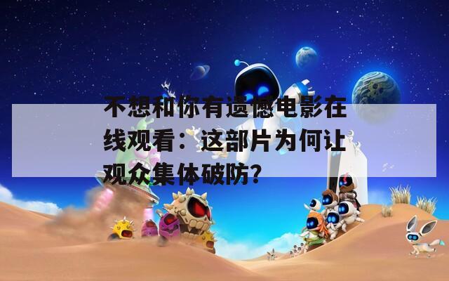 不想和你有遗憾电影在线观看：这部片为何让观众集体破防？