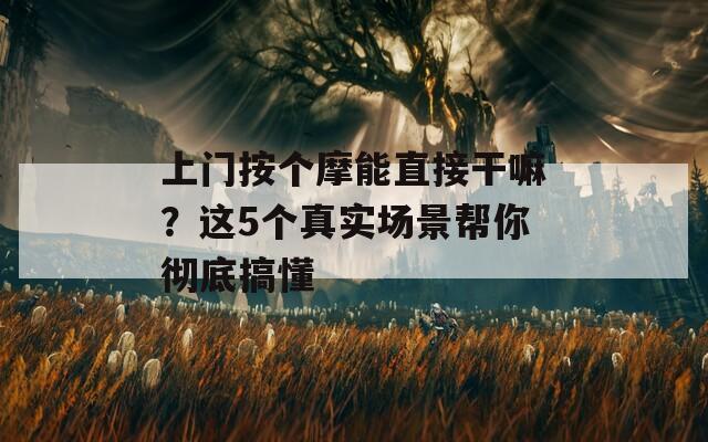 上门按个摩能直接干嘛？这5个真实场景帮你彻底搞懂