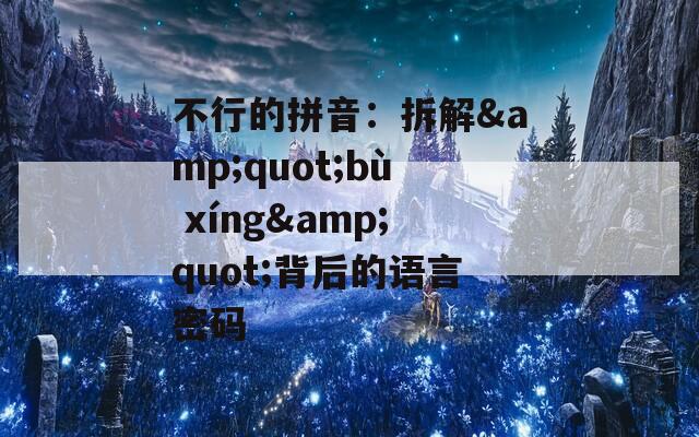 不行的拼音：拆解&quot;bù xíng&quot;背后的语言密码