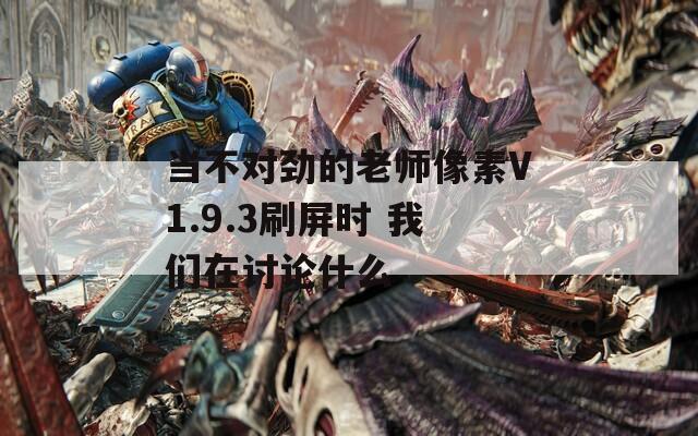 当不对劲的老师像素V1.9.3刷屏时 我们在讨论什么