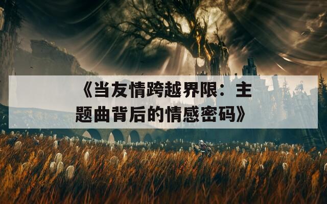 《当友情跨越界限：主题曲背后的情感密码》