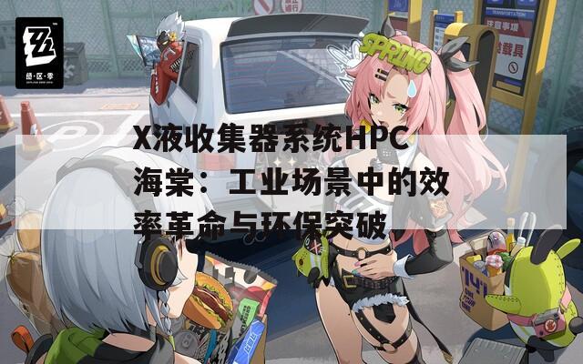 X液收集器系统HPC海棠：工业场景中的效率革命与环保突破