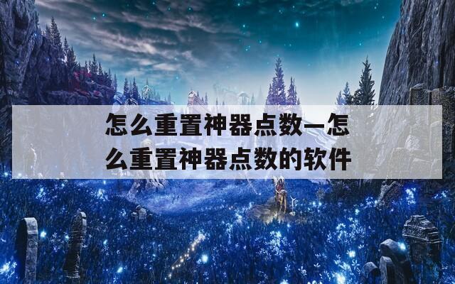 怎么重置神器点数—怎么重置神器点数的软件