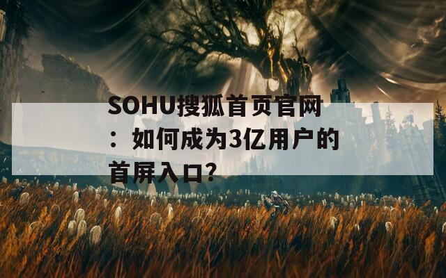 SOHU搜狐首页官网：如何成为3亿用户的首屏入口？