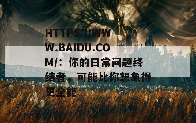 HTTPS://WWW.BAIDU.COM/：你的日常问题终结者，可能比你想象得更全能