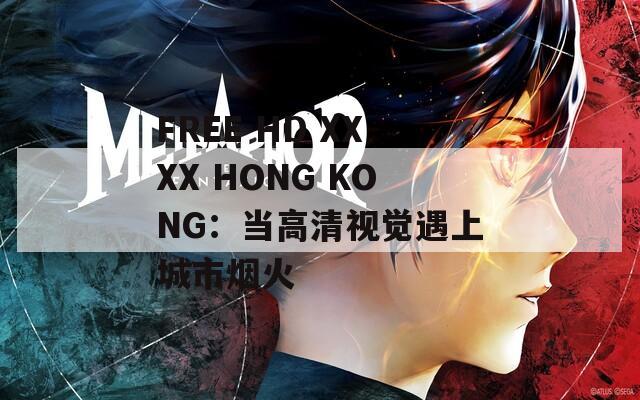 FREE HD XXXX HONG KONG：当高清视觉遇上城市烟火