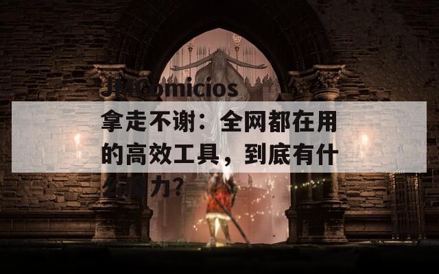 JMComicios拿走不谢：全网都在用的高效工具，到底有什么魔力？