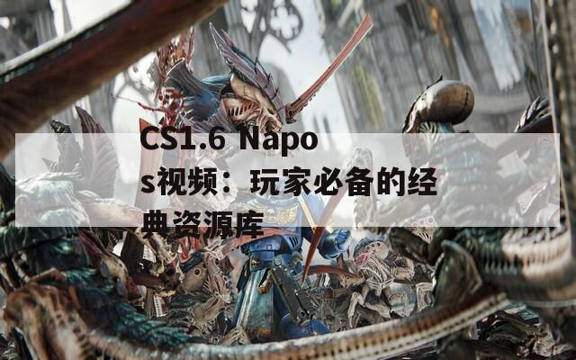 CS1.6 Napos视频：玩家必备的经典资源库