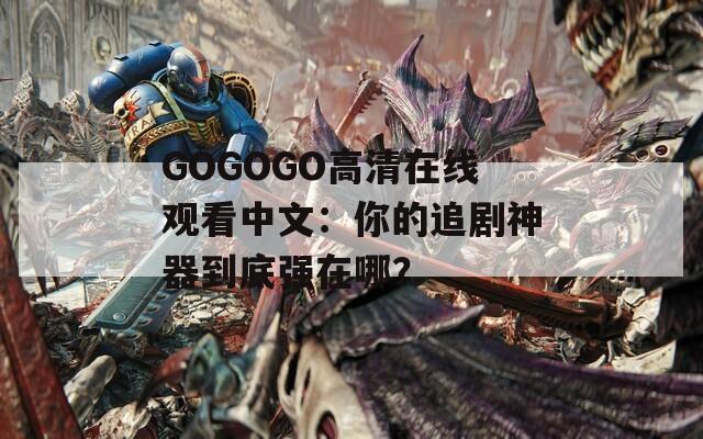 GOGOGO高清在线观看中文：你的追剧神器到底强在哪？