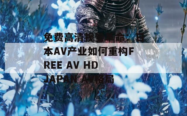 免费高清视觉革命：日本AV产业如何重构FREE AV HD JAPAN AV格局