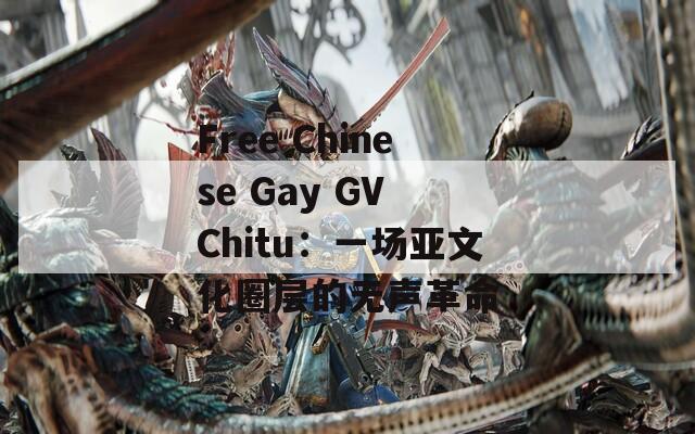 Free Chinese Gay GV Chitu：一场亚文化圈层的无声革命