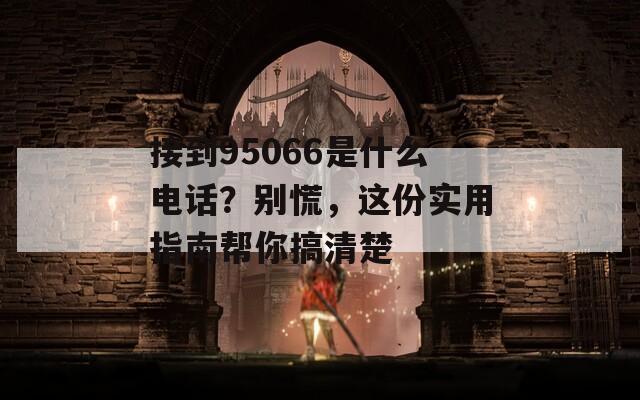 接到95066是什么电话？别慌，这份实用指南帮你搞清楚