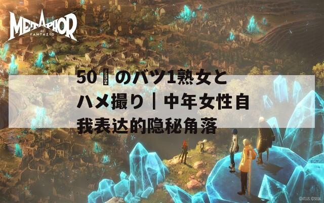 50歳のバツ1熟女とハメ撮り｜中年女性自我表达的隐秘角落