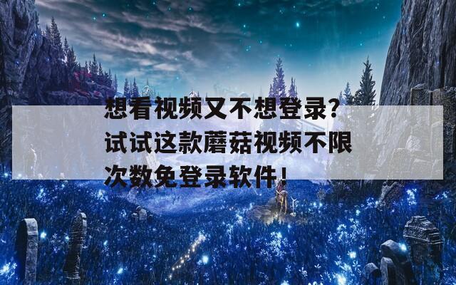 想看视频又不想登录？试试这款蘑菇视频不限次数免登录软件！