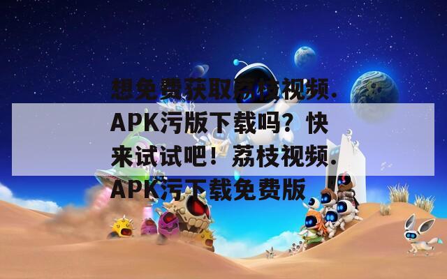 想免费获取荔枝视频.APK污版下载吗？快来试试吧！荔枝视频.APK污下载免费版