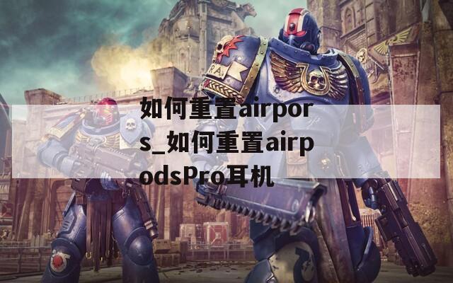 如何重置airpors_如何重置airpodsPro耳机