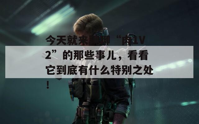 今天就来聊聊“肉1V2”的那些事儿，看看它到底有什么特别之处！