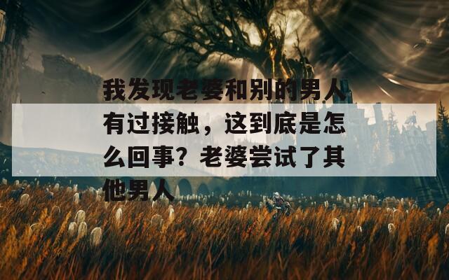 我发现老婆和别的男人有过接触，这到底是怎么回事？老婆尝试了其他男人