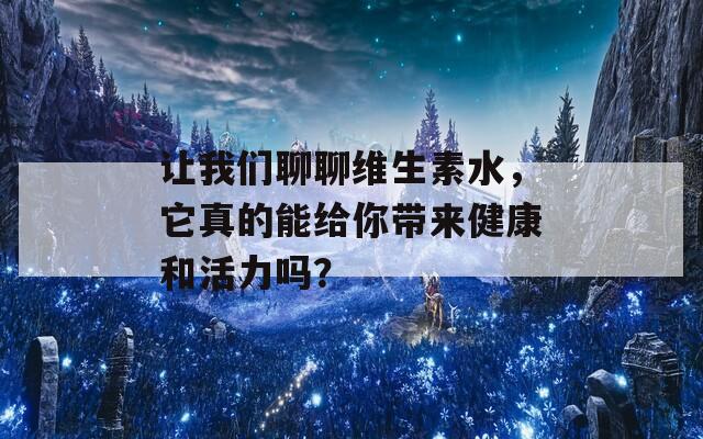 让我们聊聊维生素水，它真的能给你带来健康和活力吗？