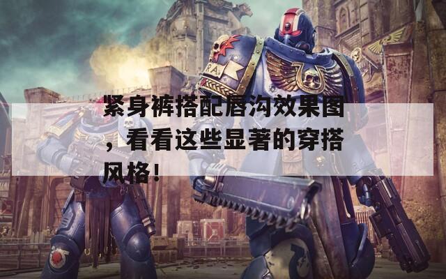 紧身裤搭配唇沟效果图，看看这些显著的穿搭风格！