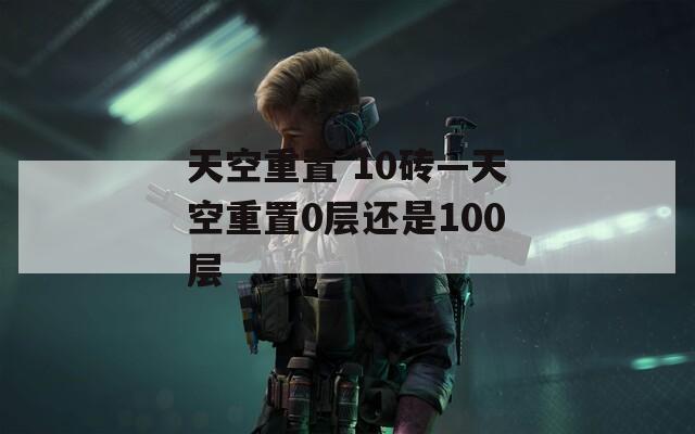 天空重置 10砖—天空重置0层还是100层