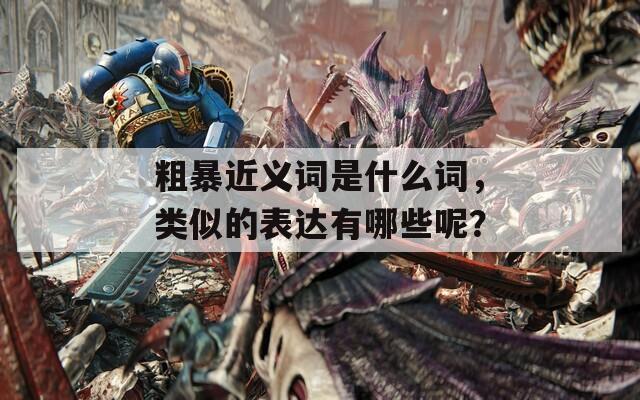 粗暴近义词是什么词，类似的表达有哪些呢？