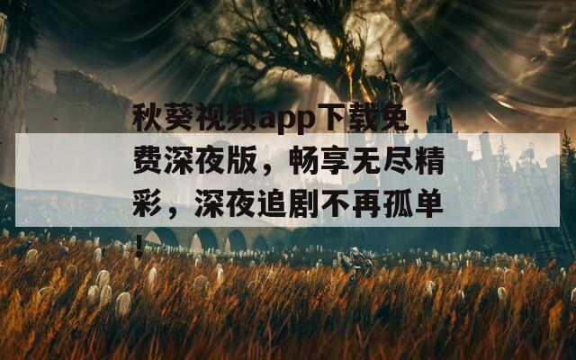 秋葵视频app下载免费深夜版，畅享无尽精彩，深夜追剧不再孤单！