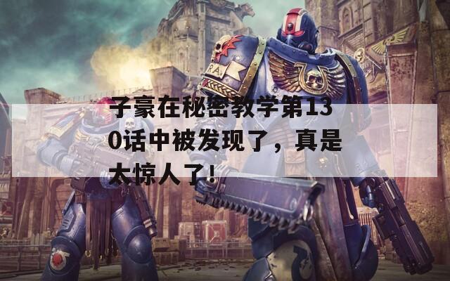 子豪在秘密教学第130话中被发现了，真是太惊人了！