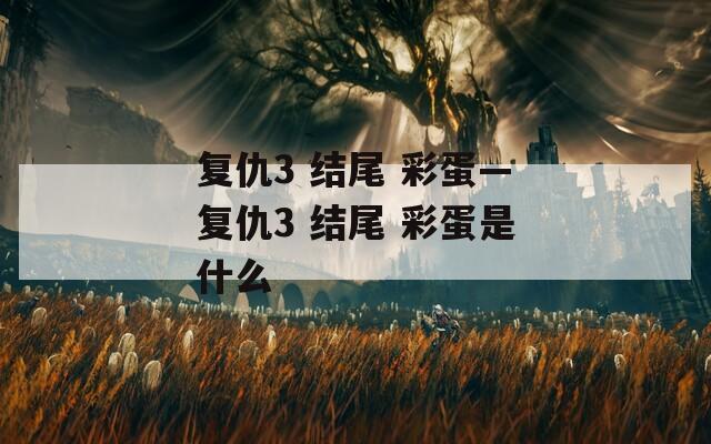 复仇3 结尾 彩蛋—复仇3 结尾 彩蛋是什么