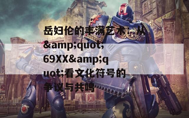 岳妇伦的丰满艺术：从&quot;69XX&quot;看文化符号的争议与共鸣