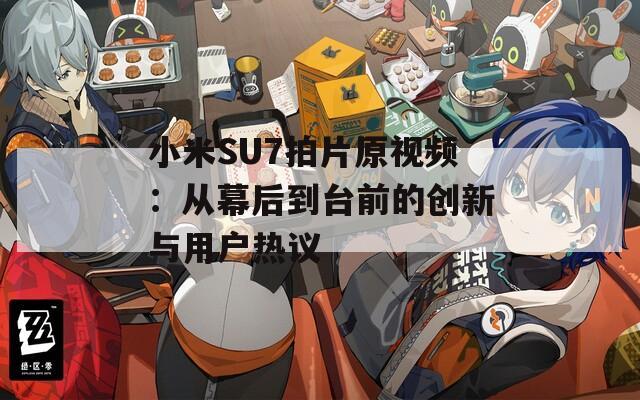 小米SU7拍片原视频：从幕后到台前的创新与用户热议