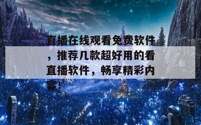 直播在线观看免费软件，推荐几款超好用的看直播软件，畅享精彩内容！