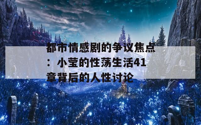 都市情感剧的争议焦点：小莹的性荡生活41章背后的人性讨论