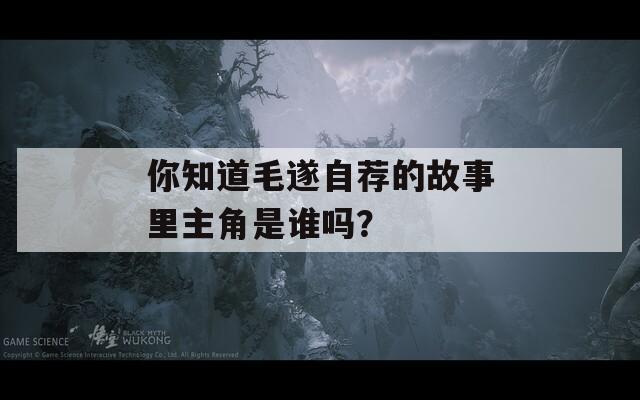 你知道毛遂自荐的故事里主角是谁吗？