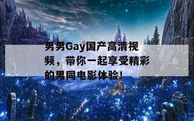 男男Gay国产高清视频，带你一起享受精彩的男同电影体验！