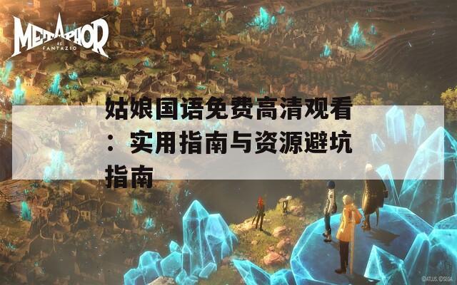 姑娘国语免费高清观看：实用指南与资源避坑指南