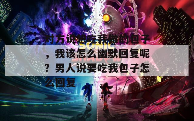 对方说想吃我做的包子，我该怎么幽默回复呢？男人说要吃我包子怎么回复