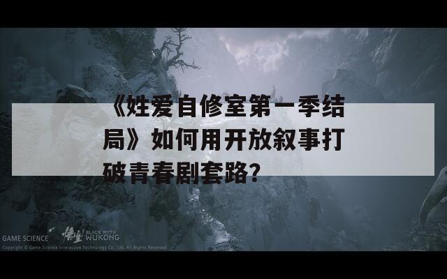 《姓爱自修室第一季结局》如何用开放叙事打破青春剧套路？