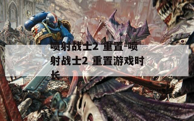 喷射战士2 重置-喷射战士2 重置游戏时长