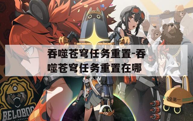吞噬苍穹任务重置-吞噬苍穹任务重置在哪