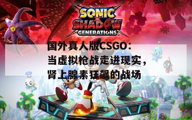 国外真人版CSGO：当虚拟枪战走进现实，肾上腺素狂飙的战场