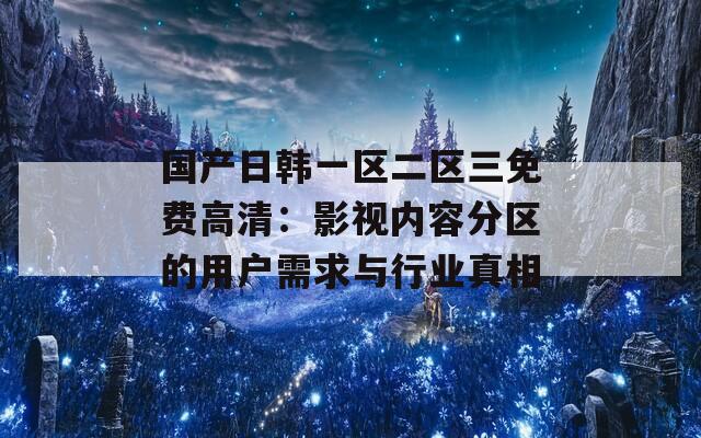 国产日韩一区二区三免费高清：影视内容分区的用户需求与行业真相