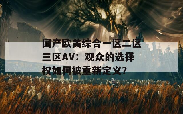 国产欧美综合一区二区三区AV：观众的选择权如何被重新定义？