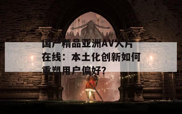 国产精品亚洲AV人片在线：本土化创新如何重塑用户偏好？