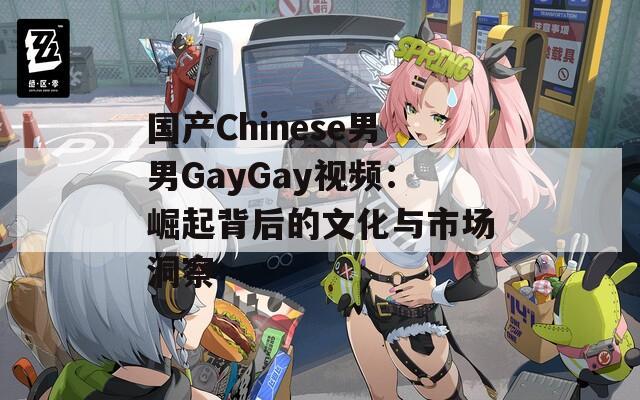 国产Chinese男男GayGay视频：崛起背后的文化与市场洞察