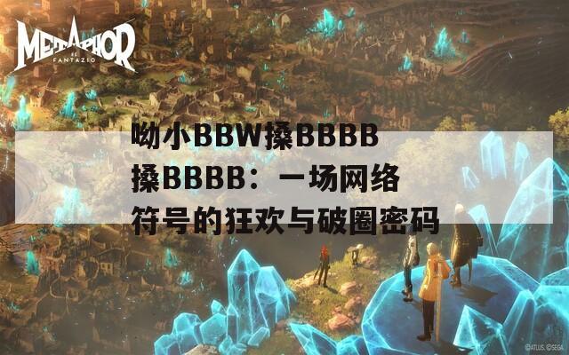 呦小BBW搡BBBB搡BBBB：一场网络符号的狂欢与破圈密码